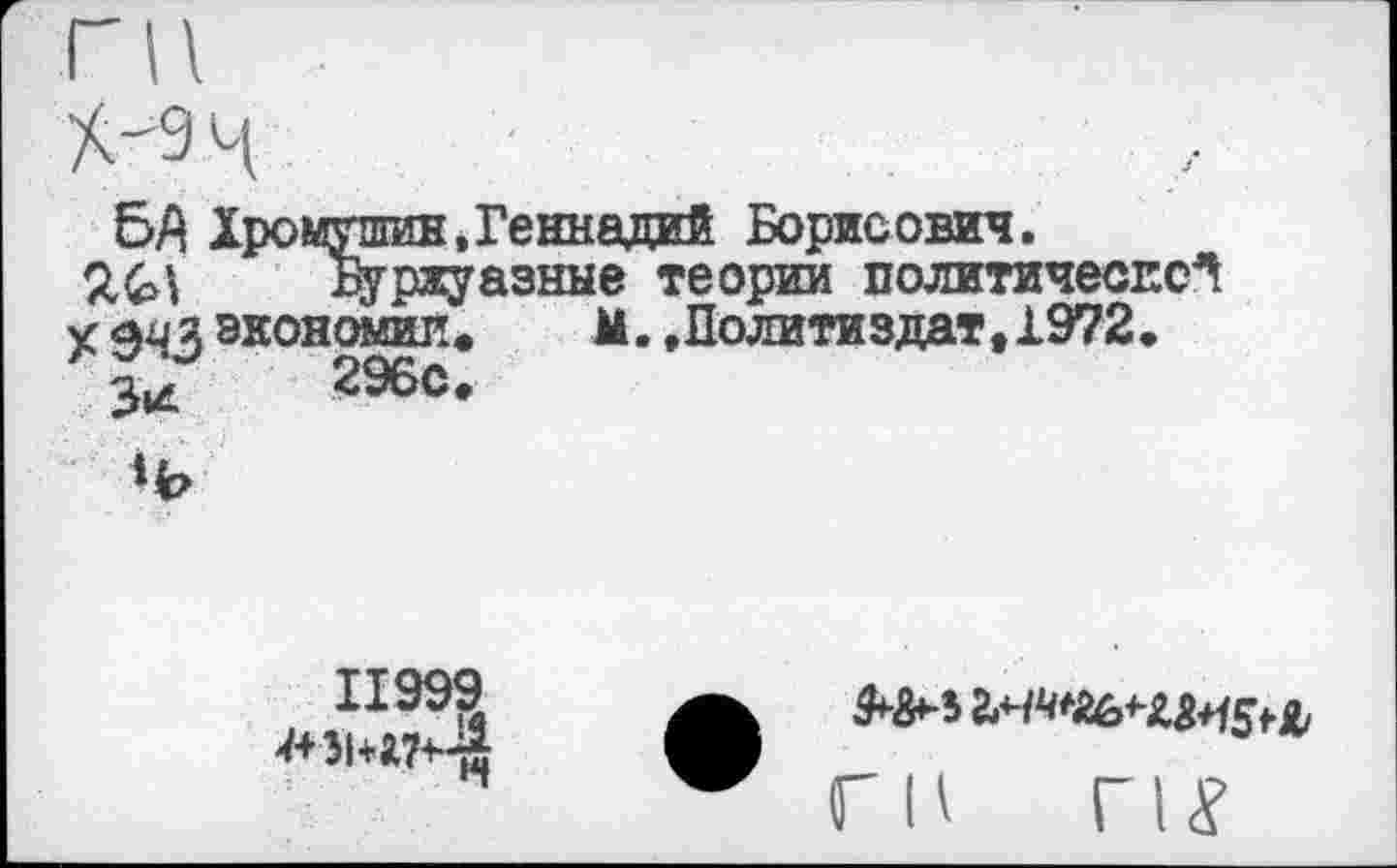 ﻿ГН
Х-9Ч
5А Хромутпин, Геннадий Борисович.
Буржуазные теории политической х ли я экономии.	М..Политиздат,1972.
3/	296с.

ГН ГН